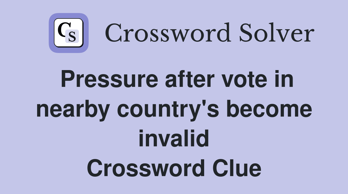 pressure-after-vote-in-nearby-country-s-become-invalid-crossword-clue